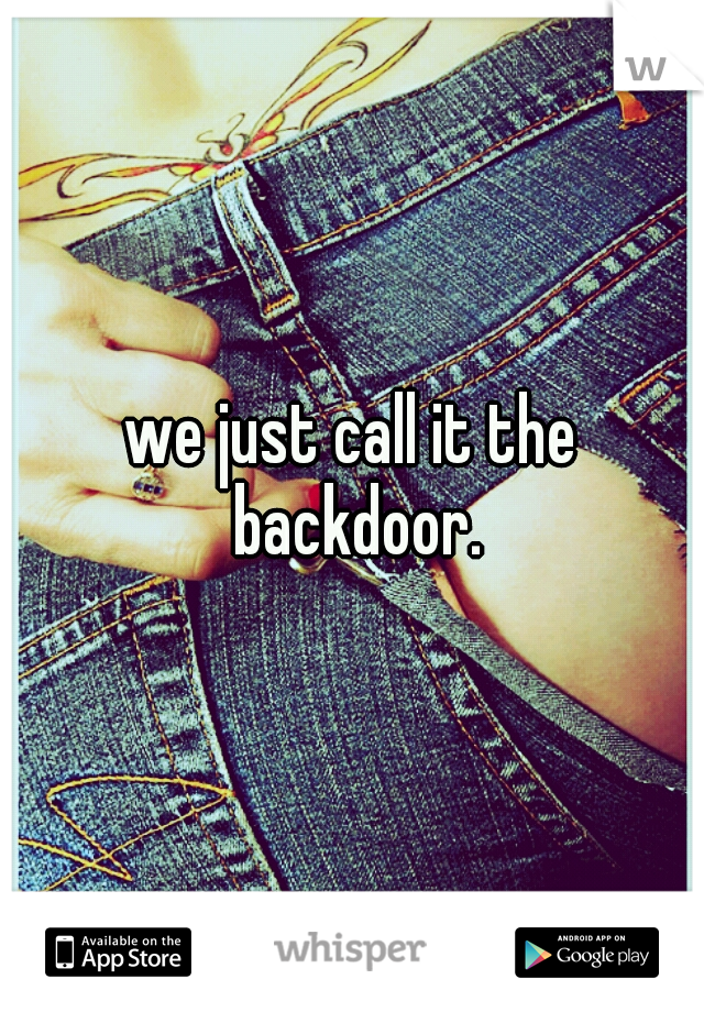 we just call it the backdoor.