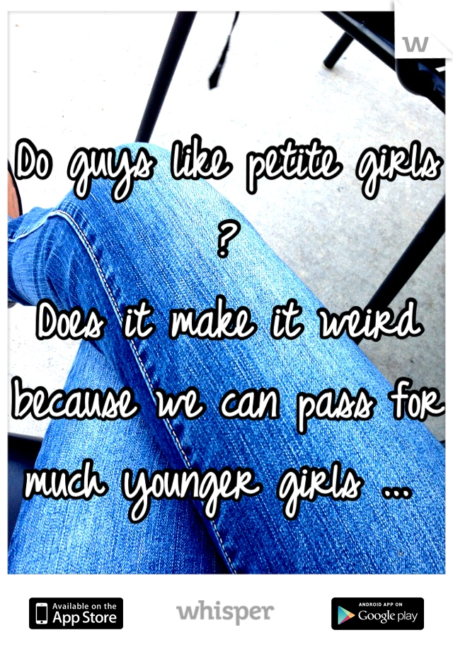 Do guys like petite girls ? 
Does it make it weird because we can pass for much younger girls ... 