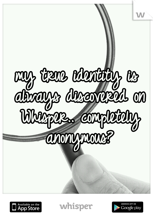 my true identity is always discovered on Whisper.. completely anonymous?
