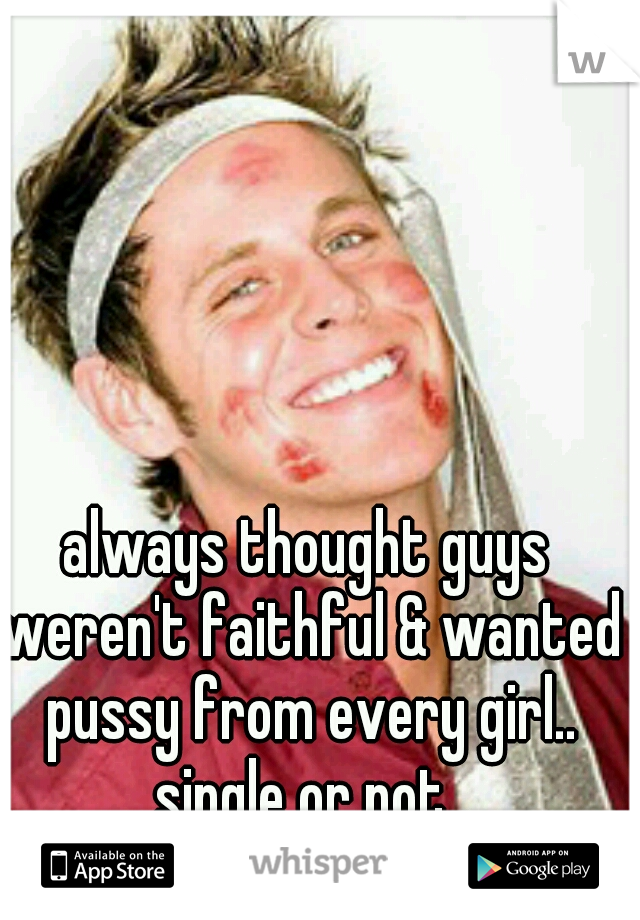 always thought guys weren't faithful & wanted pussy from every girl.. single or not..