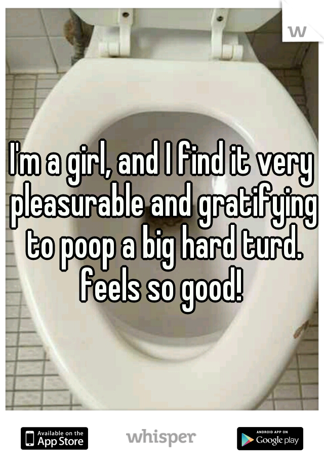 I'm a girl, and I find it very pleasurable and gratifying to poop a big hard turd. feels so good! 