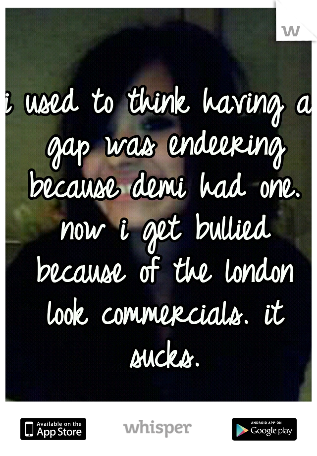 i used to think having a gap was endeering because demi had one. now i get bullied because of the london look commercials. it sucks.