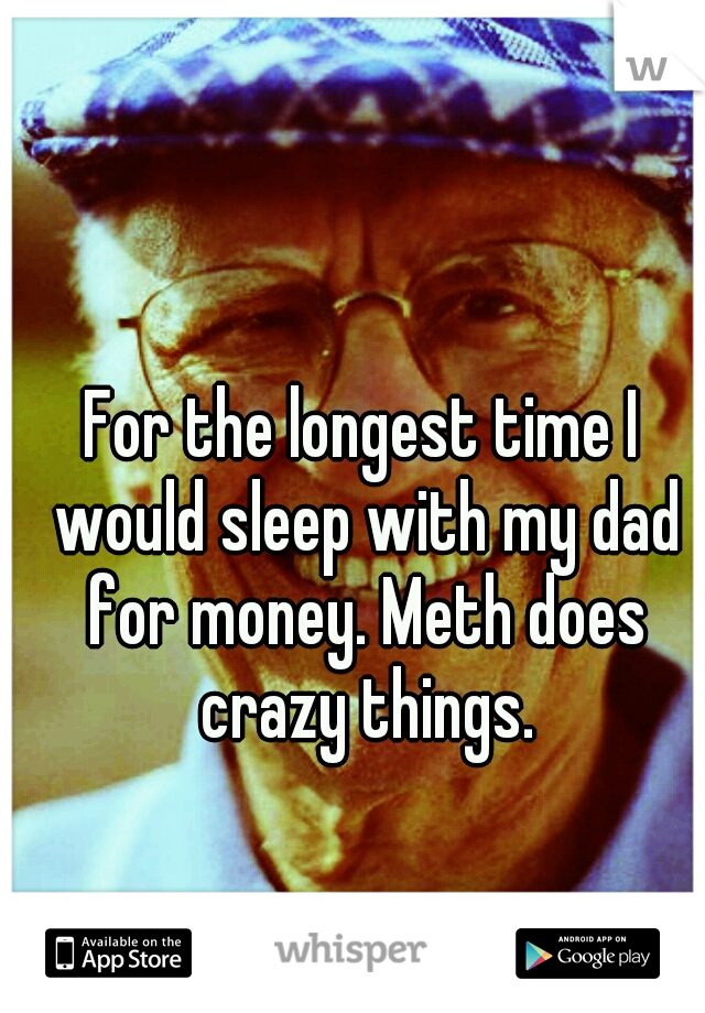 For the longest time I would sleep with my dad for money. Meth does crazy things.