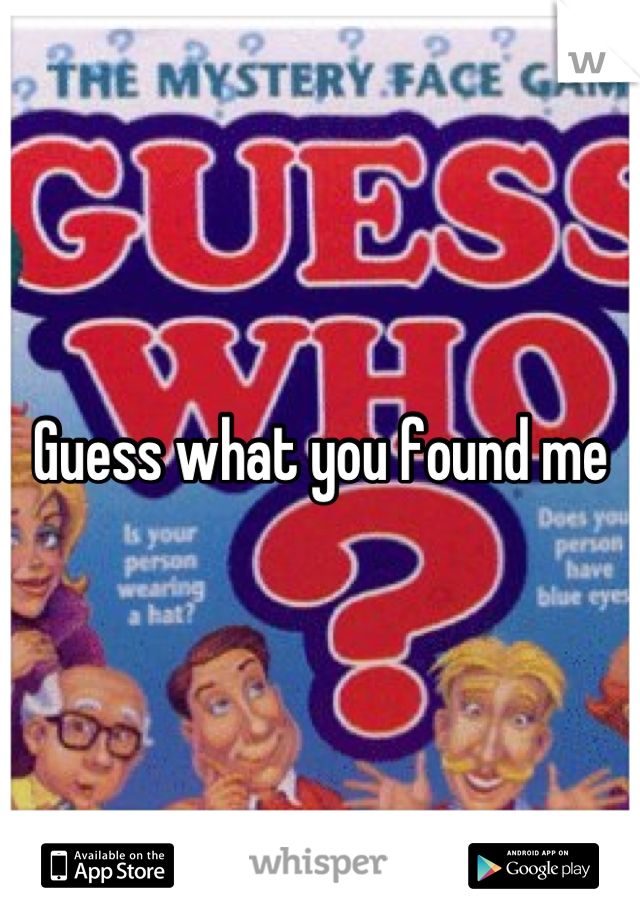 Guess what you found me