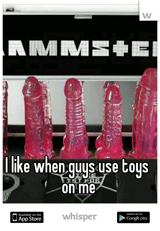 I like when guys use toys on me