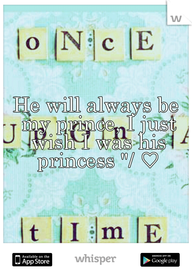 He will always be my prince, I just wish I was his princess "/ ♡