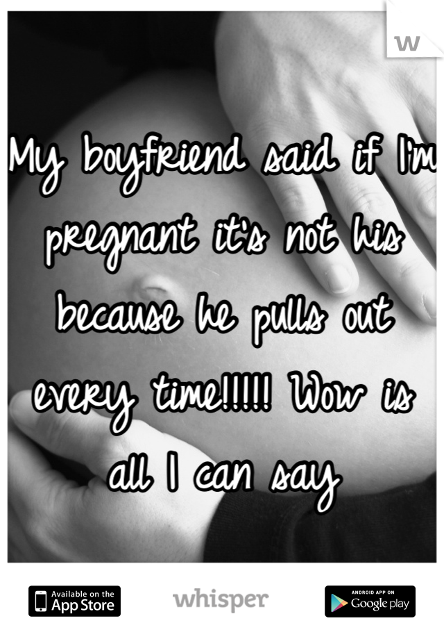 My boyfriend said if I'm pregnant it's not his because he pulls out every time!!!!! Wow is all I can say