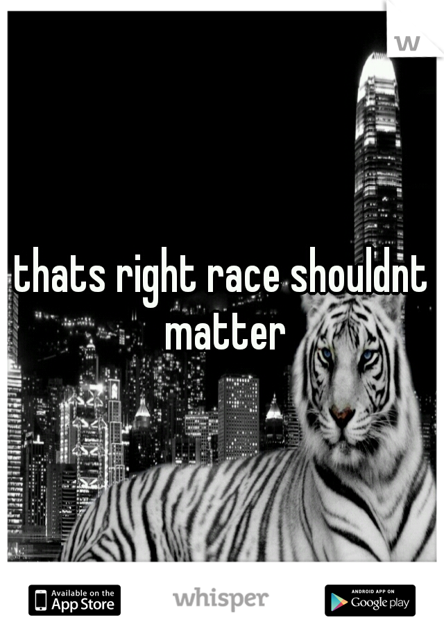 thats right race shouldnt matter