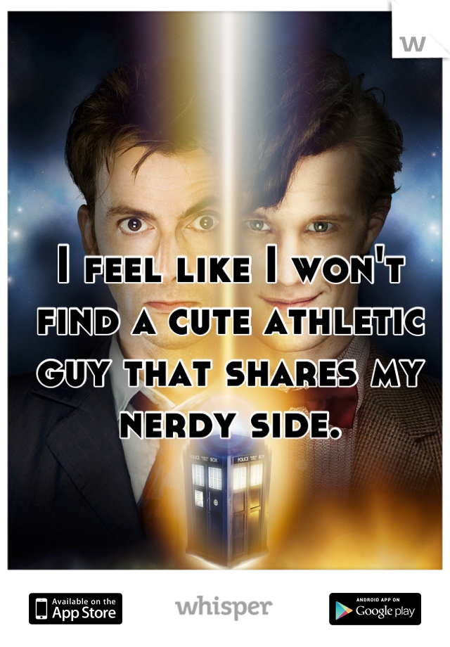 I feel like I won't find a cute athletic guy that shares my nerdy side.