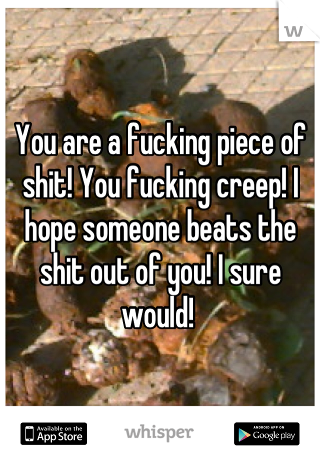 You are a fucking piece of shit! You fucking creep! I hope someone beats the shit out of you! I sure would! 