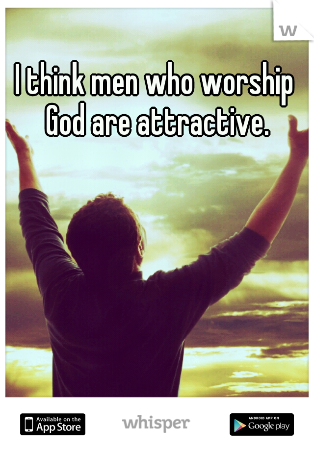I think men who worship God are attractive.