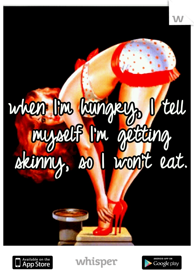 when I'm hungry, I tell myself I'm getting skinny, so I won't eat.