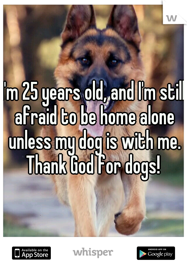 I'm 25 years old, and I'm still afraid to be home alone unless my dog is with me. Thank God for dogs! 