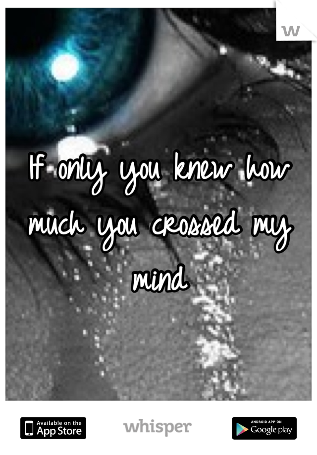 If only you knew how much you crossed my mind