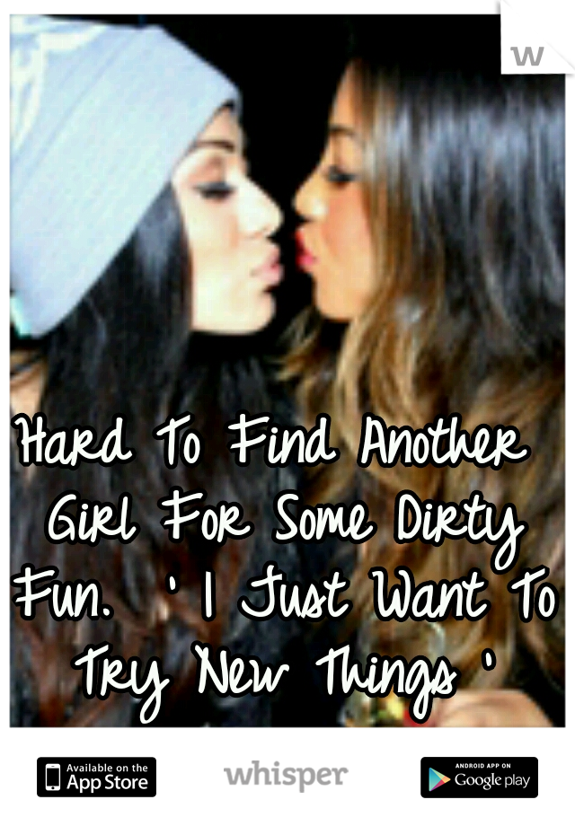 Hard To Find Another Girl For Some Dirty Fun. 
' I Just Want To Try New Things '
