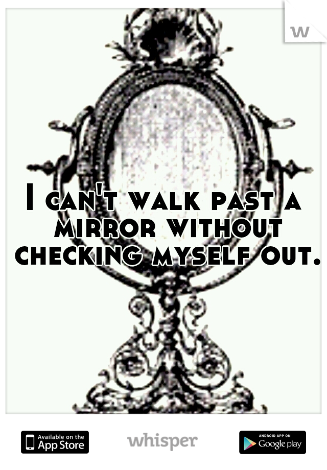 I can't walk past a mirror without checking myself out.
