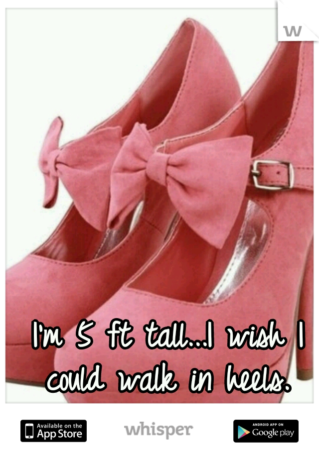 I'm 5 ft tall...I wish I could walk in heels. 