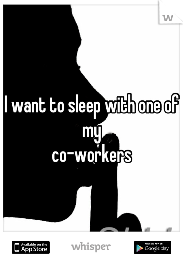 I want to sleep with one of my 
co-workers