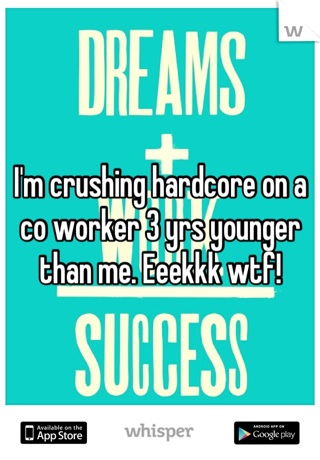 I'm crushing hardcore on a co worker 3 yrs younger than me. Eeekkk wtf!