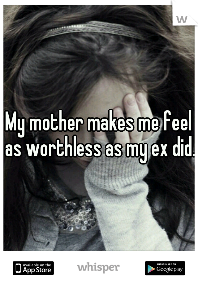 My mother makes me feel as worthless as my ex did. 