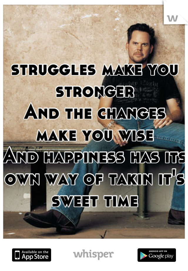 struggles make you stronger
And the changes make you wise
And happiness has its own way of takin it's sweet time