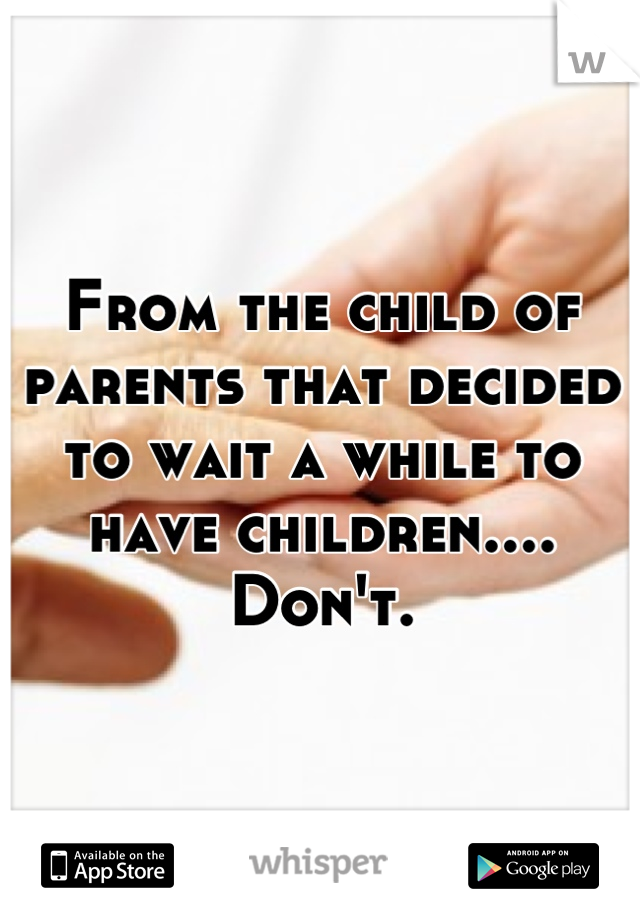 From the child of parents that decided to wait a while to have children.... Don't.