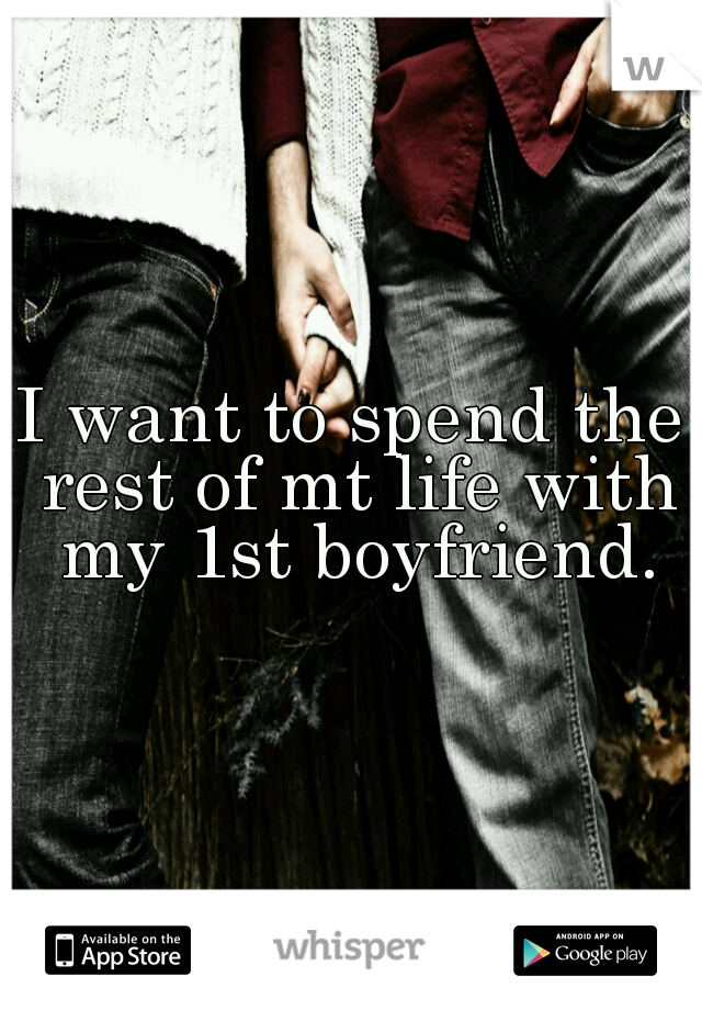 I want to spend the rest of mt life with my 1st boyfriend.