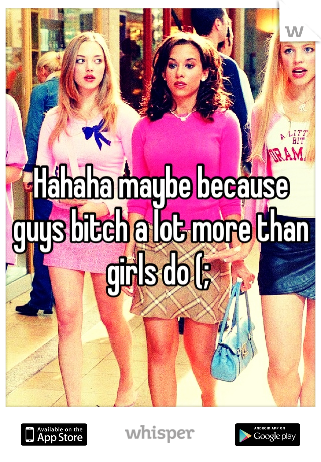 Hahaha maybe because guys bitch a lot more than girls do (; 
