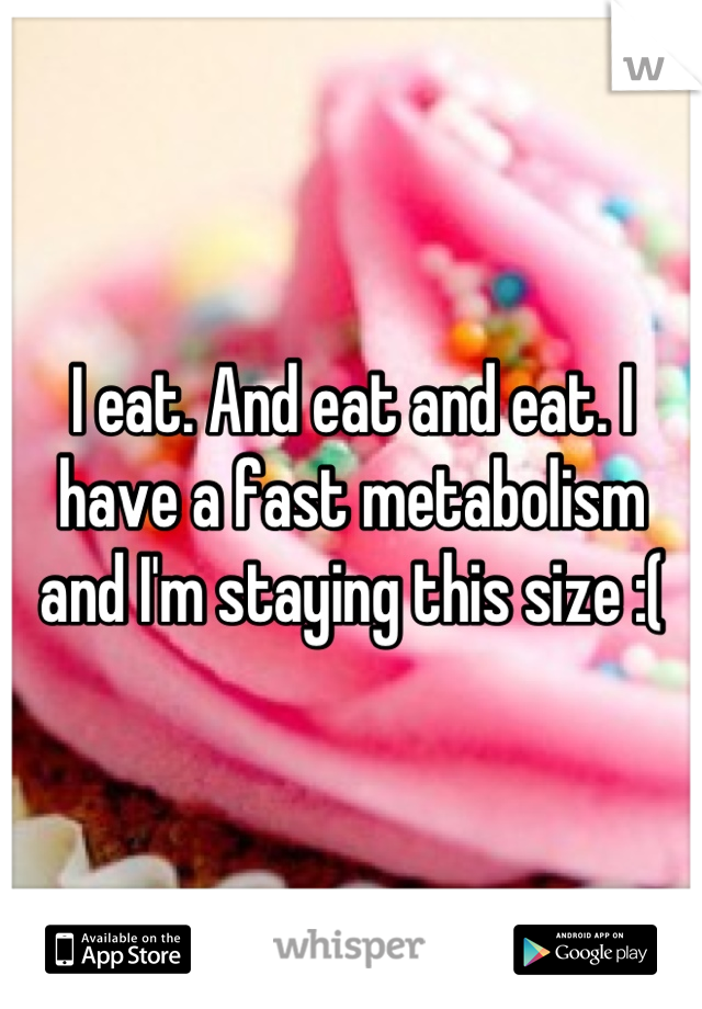 I eat. And eat and eat. I have a fast metabolism and I'm staying this size :(