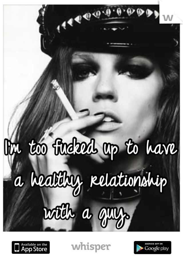 I'm too fucked up to have a healthy relationship with a guy. 