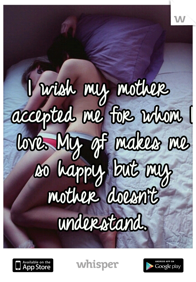 I wish my mother accepted me for whom I love. My gf makes me so happy but my mother doesn't understand.