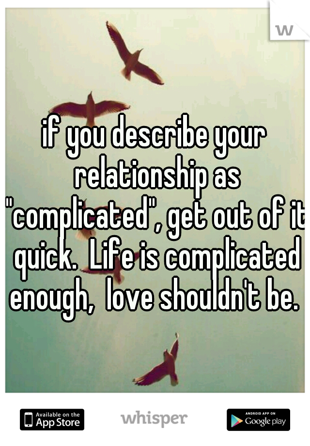 if you describe your relationship as "complicated", get out of it quick.  Life is complicated enough,  love shouldn't be. 