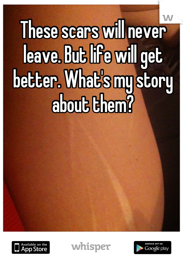 These scars will never leave. But life will get better. What's my story about them?