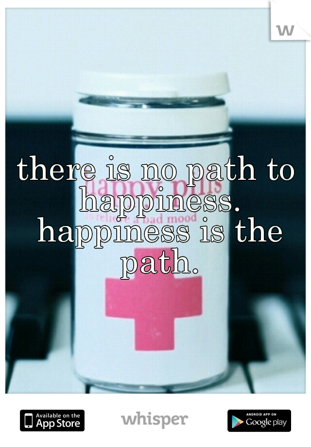 there is no path to happiness. happiness is the path.