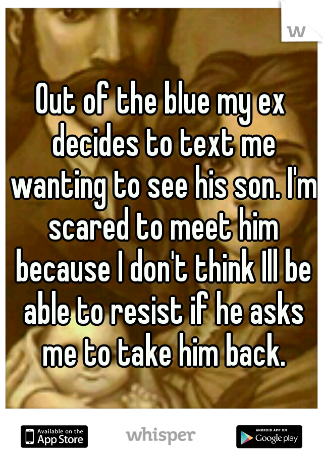 Out of the blue my ex decides to text me wanting to see his son. I'm scared to meet him because I don't think Ill be able to resist if he asks me to take him back.