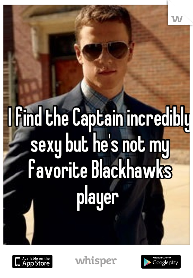 I find the Captain incredibly sexy but he's not my favorite Blackhawks player 