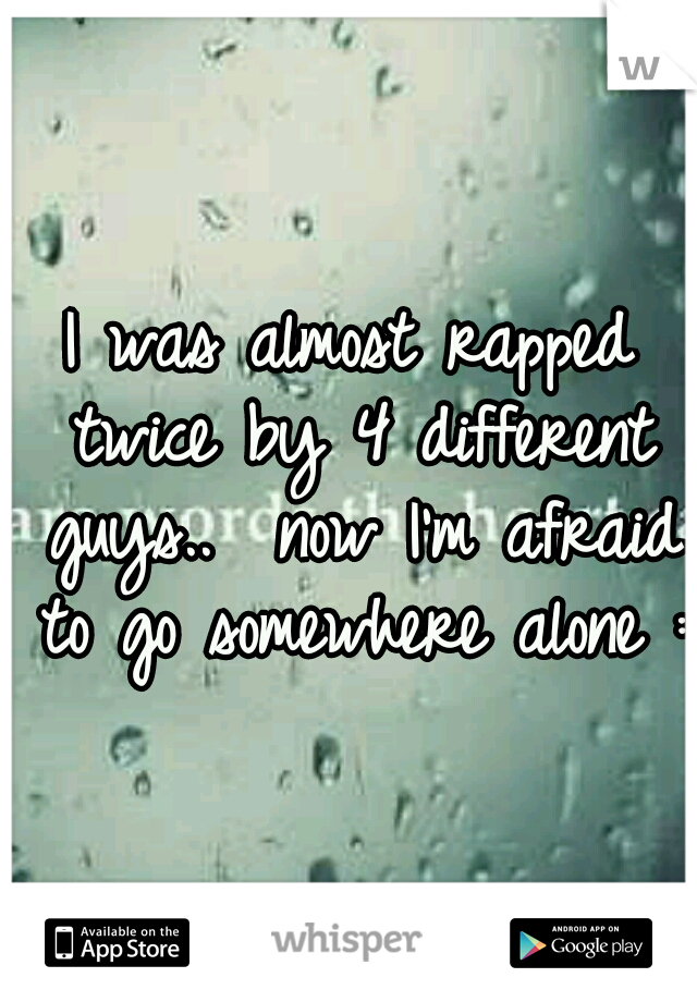 I was almost rapped twice by 4 different guys..  now I'm afraid to go somewhere alone :(