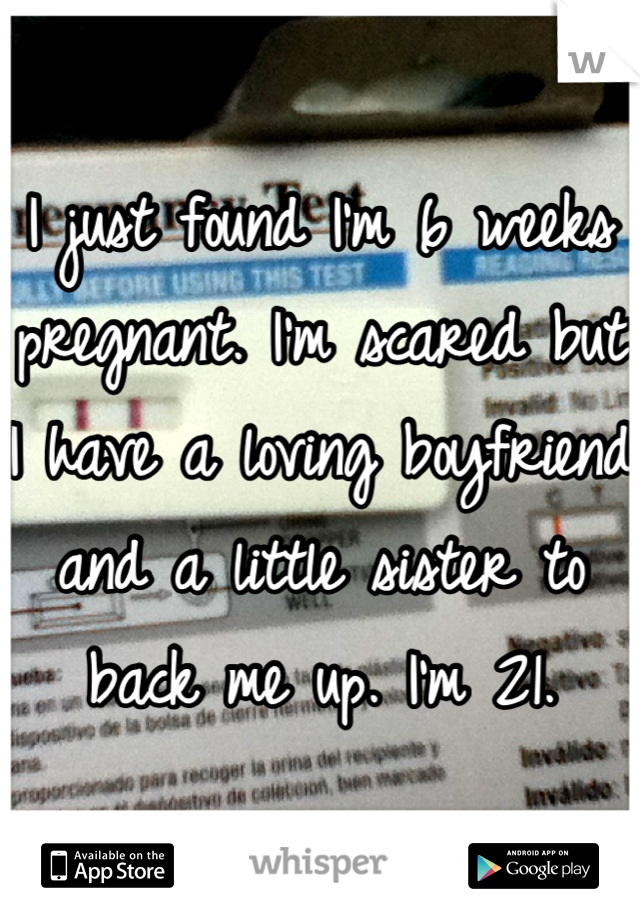I just found I'm 6 weeks pregnant. I'm scared but I have a loving boyfriend and a little sister to back me up. I'm 21.