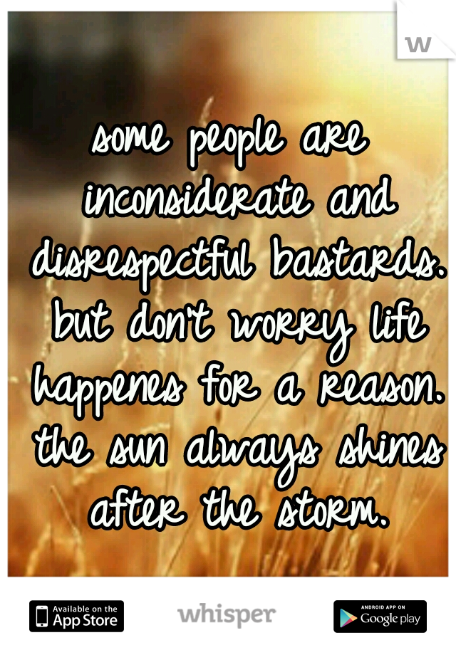 some people are inconsiderate and disrespectful bastards. but don't worry life happenes for a reason. the sun always shines after the storm.