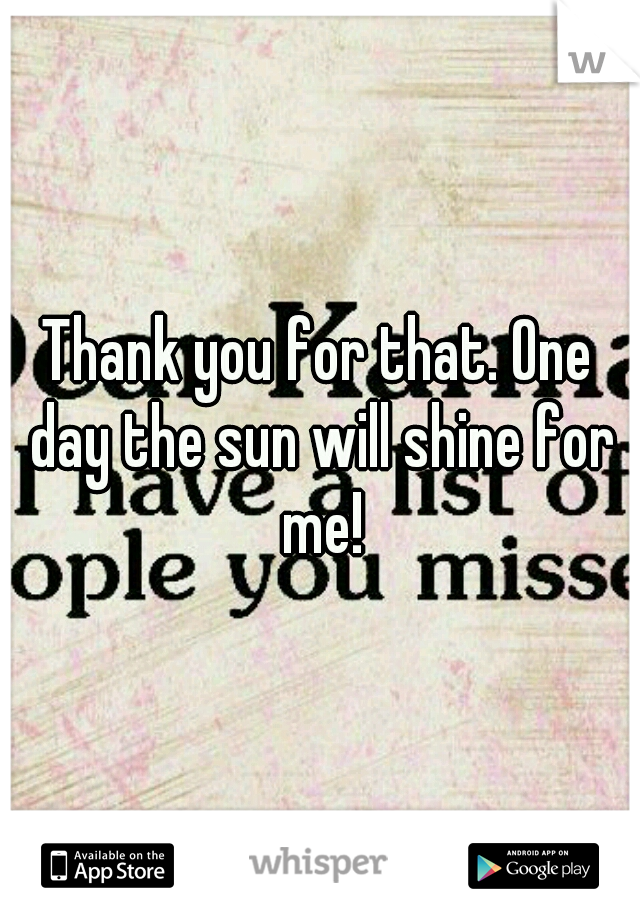 Thank you for that. One day the sun will shine for me!