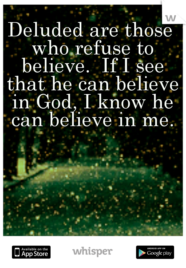 Deluded are those who refuse to believe.  If I see that he can believe in God, I know he can believe in me.