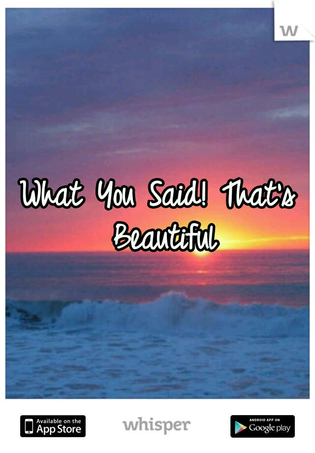 What You Said! That's Beautiful