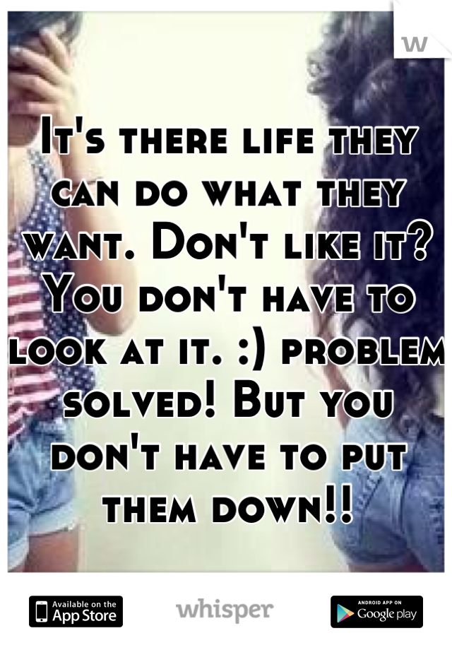 It's there life they can do what they want. Don't like it? You don't have to look at it. :) problem solved! But you don't have to put them down!!