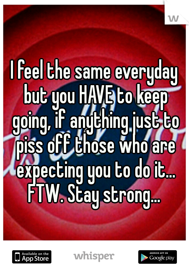 I feel the same everyday but you HAVE to keep going, if anything just to piss off those who are expecting you to do it... FTW. Stay strong... 