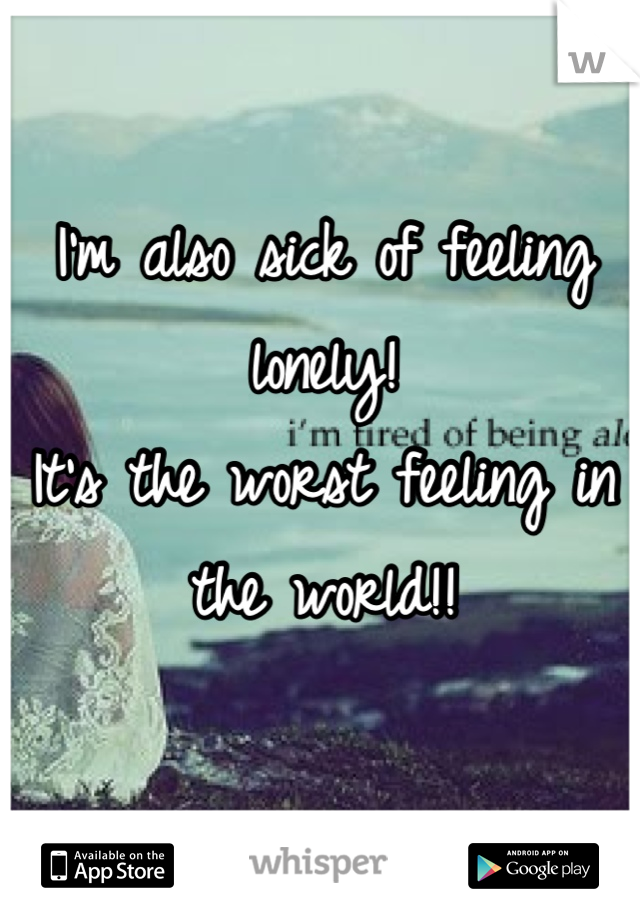 I'm also sick of feeling lonely! 
It's the worst feeling in the world!!