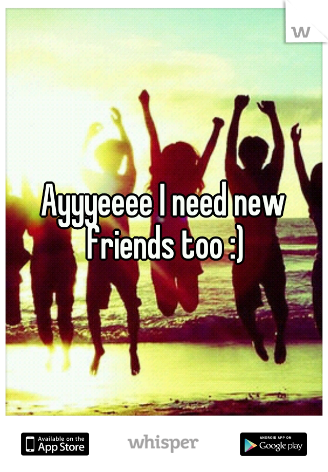 Ayyyeeee I need new friends too :)
