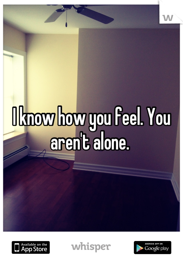 I know how you feel. You aren't alone. 

