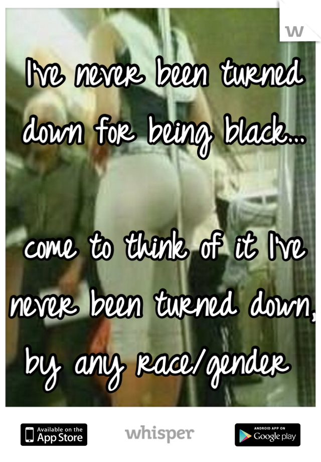 I've never been turned down for being black… 

come to think of it I've never been turned down, by any race/gender 