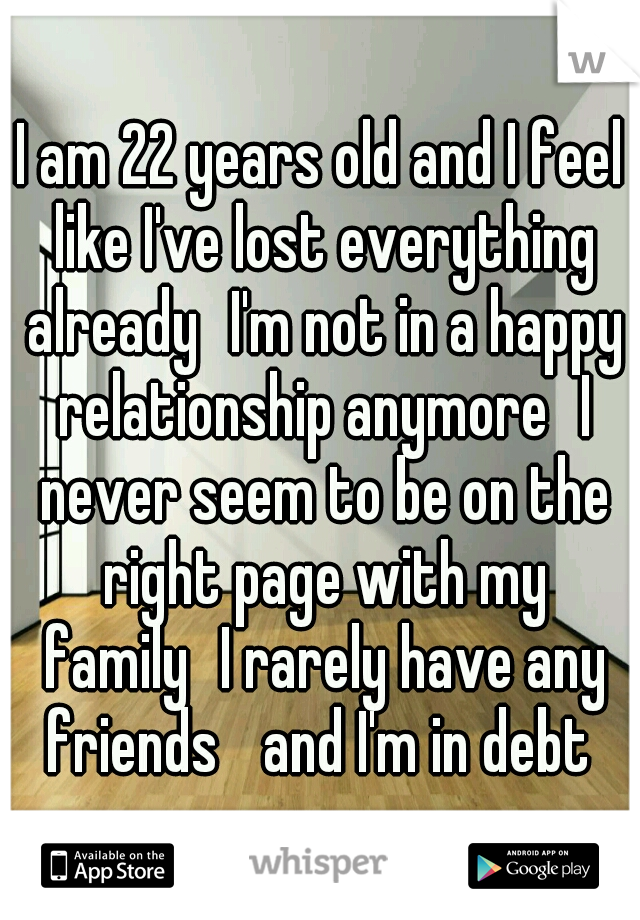 I am 22 years old and I feel like I've lost everything already
I'm not in a happy relationship anymore
I never seem to be on the right page with my family
I rarely have any friends 
and I'm in debt 