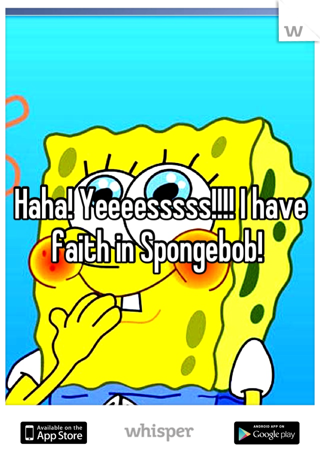 Haha! Yeeeesssss!!!! I have faith in Spongebob! 